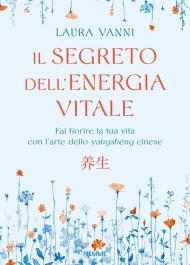 Il segreto dell'energia vitale. Fai fiorire la tua vita con l’arte dello yangsheng cinese