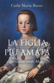 La figlia più amata. Storia delle sorelle Medici