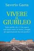 Vivere il Giubileo. Tutto quello che c'è da sapere sull'Anno santo: la storia, i luoghi, gli appuntamenti da non perdere