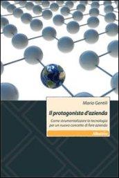 Il protagonista d'azienda. Come strumentalizzare la tecnologia per un nuovo concetto di fare azienda