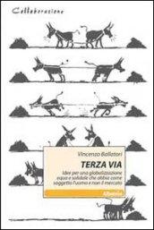 Terza via. Idee per una globalizzazione equa e solidale che abbia come soggetto l'uomo e non il mercato