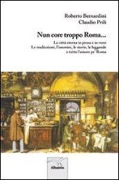 Nun core troppo Roma... La città eterna in prosa e in versi. Le tradizioni, l'ommini, le storie, le leggende e tutto l'amore pe' Roma