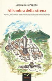 All’ombra della sirena: Nascita, decadenza, trasformazione di una cittadina industriale