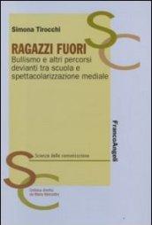 Ragazzi fuori. Bullismo e altri percorsi devianti tra scuola e spettacolarizzazione mediale