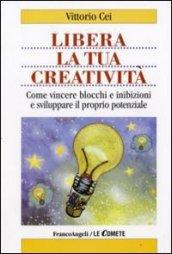 Libera la tua creatività. Come vincere blocchi e inibizioni e sviluppare il proprio potenziale (Le comete)