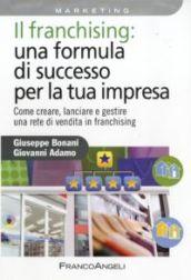 Il franchising: una formula di successo per la tua impresa. Come creare, lanciare e gestire una rete di vendita in franchising