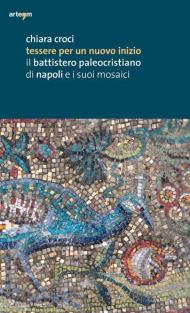 Tessere per un nuovo inizio. Il battistero paleocristiano di Napoli e i suoi mosaici. Ediz. illustrata