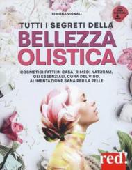 Tutti i segreti della bellezza olistica. Cosmetici fatti in casa, rimedi naturali, oli essenziali, cura del viso, alimentazione sana per la pelle