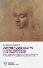 Comprendere l'altro. Il circolo ermeneutico della relazione d'aiuto. Un approccio metodologico all'interpretazione in psicoterapia, musicoterapia,counseling