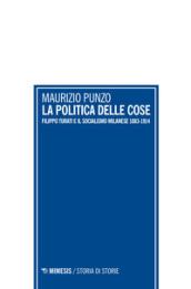 La politica delle cose. Filippo Turati e il socialismo milanese 1883-1914