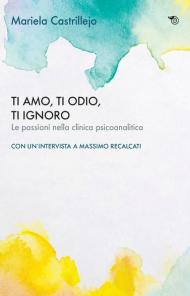 Ti amo, ti odio, ti ignoro. Le passioni nella clinica psicoanalitica