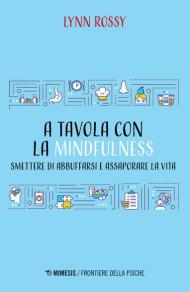 A tavola con la mindfulness. Smettere di abbuffarsi e assaporare la vita