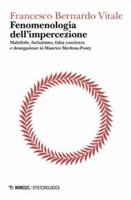 Fenomenologia dell'impercezione. Malafede, farisaismo, falsa coscienza e denegazione in Maurice Merleau-Ponty. Vol. 1: Logica del punto cieco.