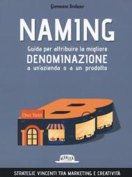 Naming. Guida per attribuire la migliore denominazione a un'azienda o a un prodotto