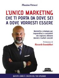 L' unico marketing che ti porta da dove sei a dove vorresti essere. Mentalità e strategie per imprenditori e consulenti che vogliono ottenere davvero risultati concreti