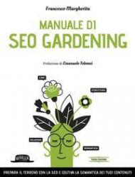 Manuale di SEO Gardening. Prepara il terreno con la SEO e coltiva la semantica dei tuoi contenuti