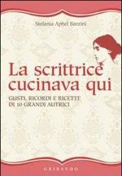 La scrittrice cucinava qui. Gusti, ricordi e ricette di 10 grandi autrici