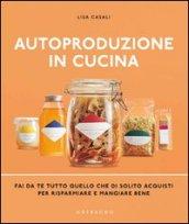 Autoproduzione in cucina. Fai da te tutto quello che di solito acquisti per risparmiare e mangiare bene. Ediz. illustrata