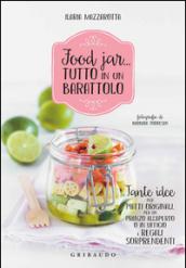 Food jar... tutto in un barattolo. Tante idee per piatti originali, per un pranzo all'aperto o in ufficio e regali sorprendenti