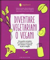 Diventare vegetariani o vegani. Una guida completa di cultura e cucina veg per iniziare a capirne di più e meglio