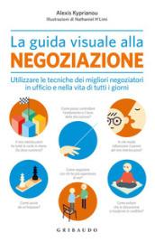 La guida visuale alla negoziazione. Utilizzare le tecniche dei migliori negoziatori in ufficio e nella vita di tutti i giorni