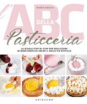 L'ABC della pasticceria. La scuola semplice step by step per realizzare in modo semplice anche il dolce più difficile. Ediz. illustrata