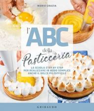 L' ABC della pasticceria. La scuola step by step per realizzare in modo semplice anche il dolce più difficile