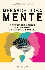 Meravigliosa mente. Come nasce, cresce e si sviluppa il nostro cervello