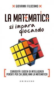 La matematica si impara giocando. Curiosità e giochi di intelligenza pensati per chi (non) ama la matematica