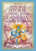 Le più belle storie di Visnu, Shiva, Ganesha e dei miti indiani. Ediz. illustrata