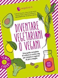 Diventare vegetariani o vegani. Una guida completa di cultura e cucina veg per iniziare o capirne di più e meglio