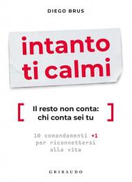 Intanto ti calmi. Il resto non conta: chi conta sei tu. 10 comandamenti +1 per riconnettersi alla vita