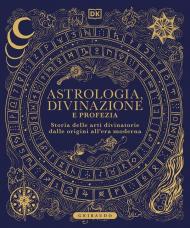 Astrologia, divinazione e profezia. Storia delle arti divinatorie dalle origini all'era moderna
