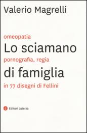 Lo sciamano di famiglia. Omeopatia, pornogragfia, regia in 77 disegni di Fellini. Ediz. illustrata