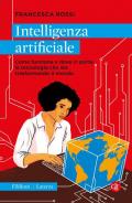 Intelligenza artificiale. Come funziona e dove ci porta la tecnologia che sta trasformando il mondo