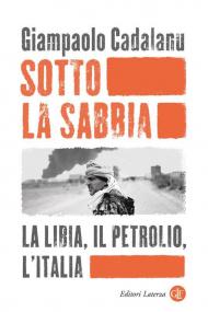 Sotto la sabbia. La Libia, il petrolio, l’Italia