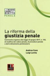 La riforma della giustizia penale. Commento organico alla legge 23 giugno 2017, n. 103, di modifica del codice penale, di procedura pena e dell''ordinamento penitenziario