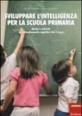 Sviluppare l'intelligenza per la scuola primaria. Giochi e attività di potenziamento cognitivo dai 5 anni