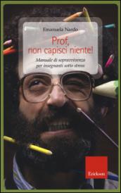 Prof, non capisci niente! Manuale di sopravvivenza per insegnanti sotto stress