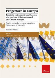 Progettare in Europa. Tecniche e strumenti per l'accesso e la gestione di finanziamenti dell'Unione europea. Aggiornato alla programmazione finanziaria 2021-2027