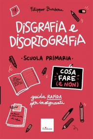 Disgrafia e disortografia. Cosa fare (e non). Scuola primaria. Guida rapida per gli insegnanti