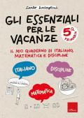 Gli essenziali per le vacanze. Classe quinta. Il mio quaderno di italiano, matematica e discipline