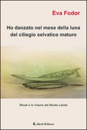 Ho danzato nel mese della luna del ciliegio selvatico maturo. Rituali e la visione del mondo Lakota