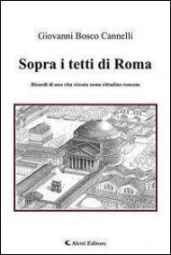 Sopra i tetti di Roma. Ricordi di una vita vissuta come cittadino romano