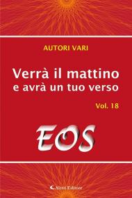 Verrà il mattino e avrà un tuo verso. Vol. 18: Eos.