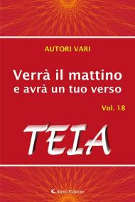 Verrà il mattino e avrà un tuo verso. Vol. 18: Teia.