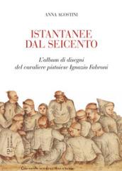 Istantanee dal Seicento. L'album di disegni del cavaliere pistoiese Ignazio Fabroni. Ediz. illustrata