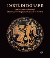 L'arte di donare. Nuove acquisizioni del Museo Archeologico Nazionale di Firenze. Catalogo della mostra (Firenze, 10 marzo 2018-10 marzo 2019). Ediz. illustrata