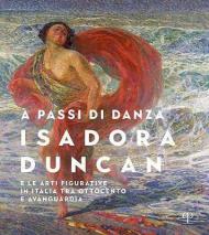 A passi di danza. Isadora Duncan e le arti figurative in Italia tra Ottocento e Avanguardia. Ediz. illustrata