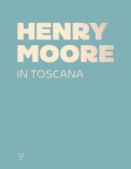 Henry Moore in Toscana. Ediz. a colori